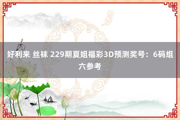 好利来 丝袜 229期夏姐福彩3D预测奖号：6码组六参考