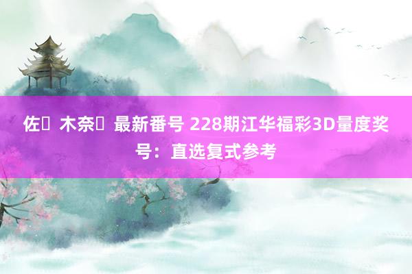 佐々木奈々最新番号 228期江华福彩3D量度奖号：直选复式参考