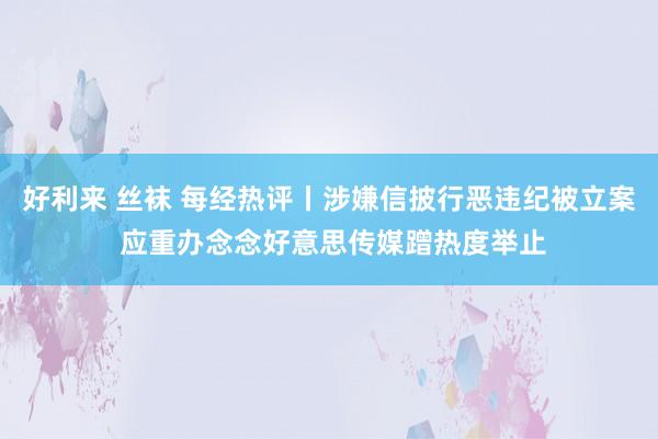 好利来 丝袜 每经热评丨涉嫌信披行恶违纪被立案 应重办念念好意思传媒蹭热度举止