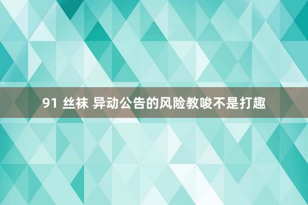 91 丝袜 异动公告的风险教唆不是打趣