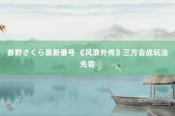 春野さくら最新番号 《风浪外传》三方会战玩法先容