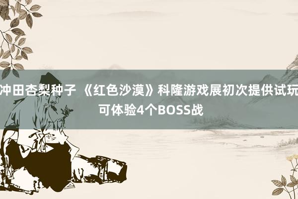 冲田杏梨种子 《红色沙漠》科隆游戏展初次提供试玩 可体验4个BOSS战