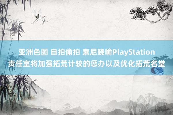 亚洲色图 自拍偷拍 索尼晓喻PlayStation责任室将加强拓荒计较的惩办以及优化拓荒名堂