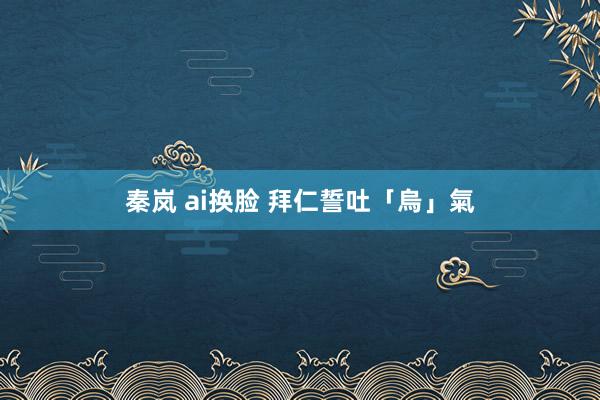 秦岚 ai换脸 拜仁誓吐「烏」氣