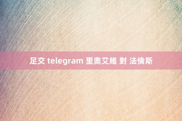 足交 telegram 里奧艾維 對 法倫斯