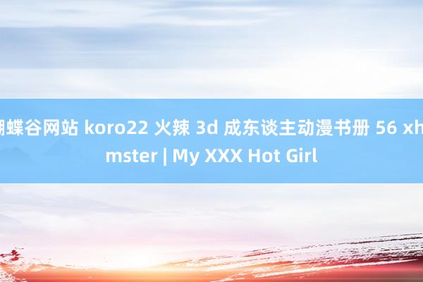 蝴蝶谷网站 koro22 火辣 3d 成东谈主动漫书册 56 xhamster | My XXX Hot Girl