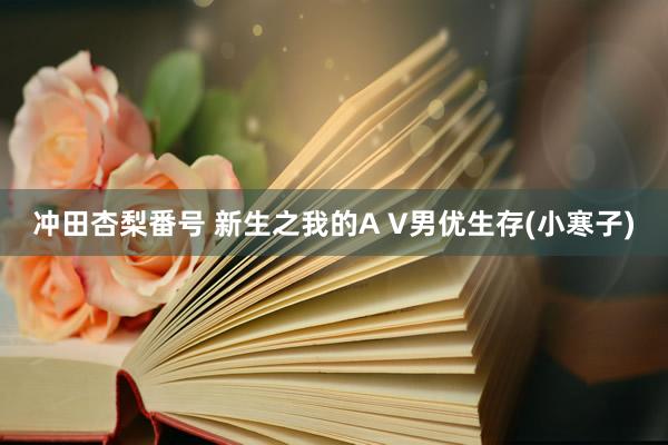 冲田杏梨番号 新生之我的A V男优生存(小寒子)