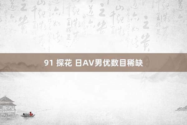 91 探花 日AV男优数目稀缺