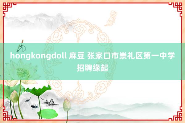 hongkongdoll 麻豆 张家口市崇礼区第一中学招聘缘起